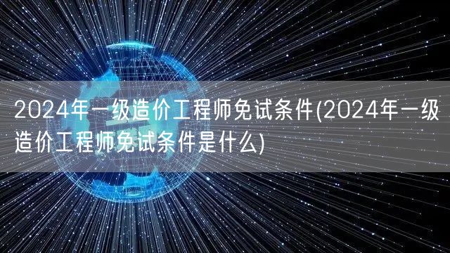 2024年一级造价工程师免试条件 详解免