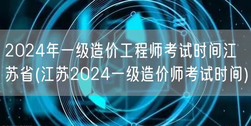 2024年一级造价工程师考试时间江苏省 