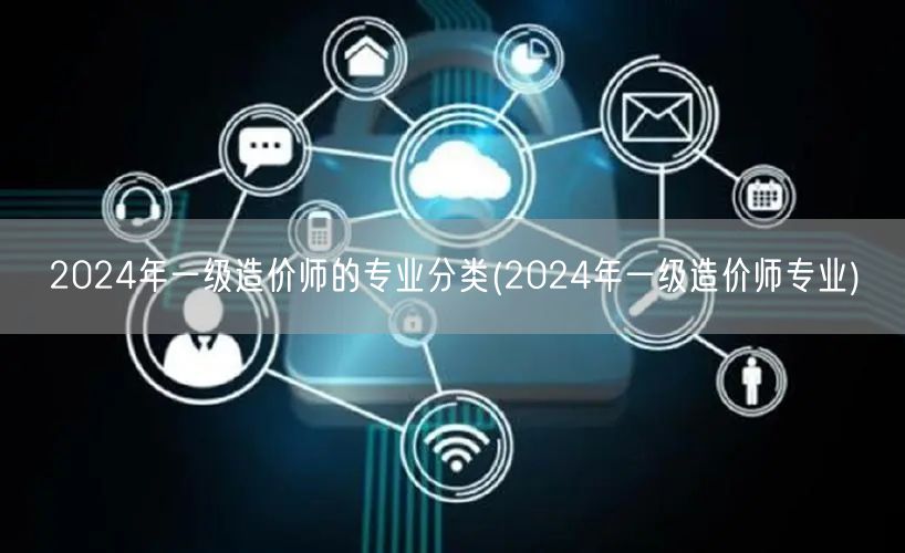 2024年一级造价师的专业分类 2024