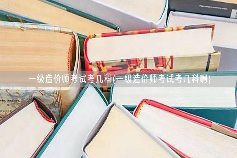 一级造价师考试考几科 考试科目概览