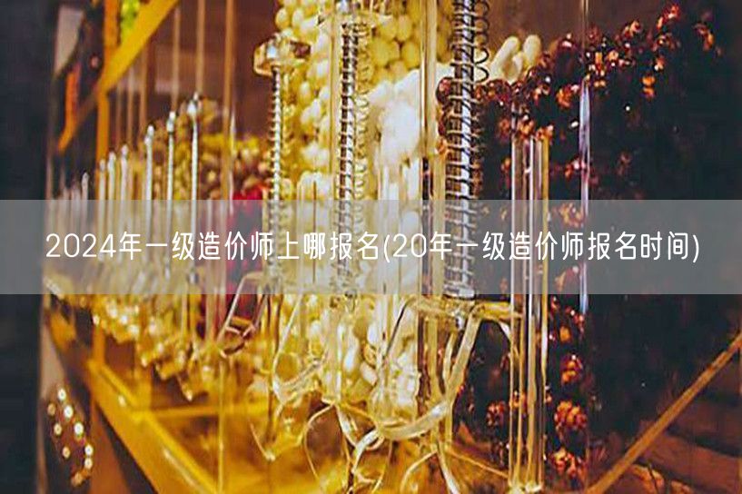 2024年一级造价师上哪报名 最新报名时