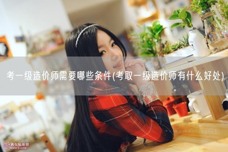 考一级造价师需要哪些条件 必备条件详解