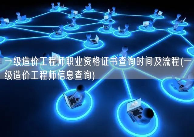 一级造价工程师职业资格证书查询时间及流程
