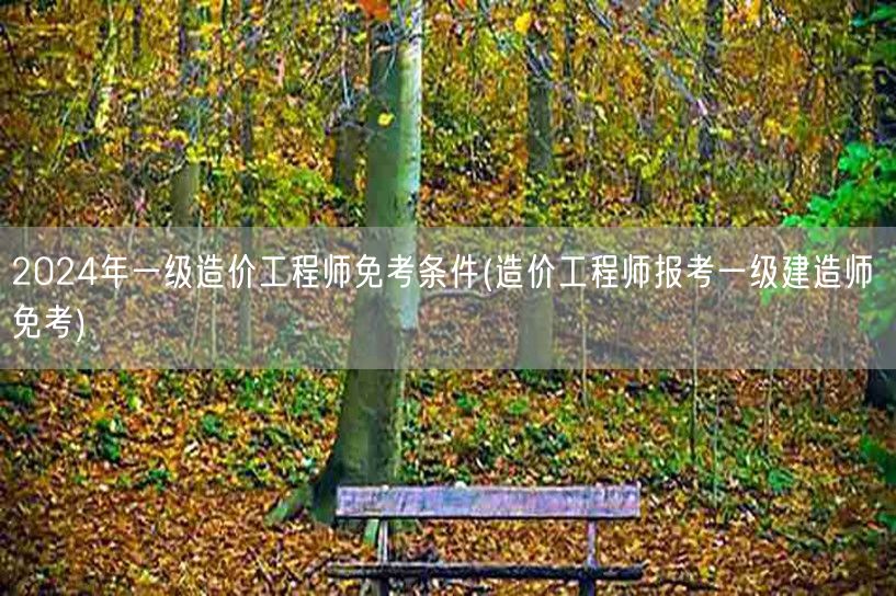 2024年一级造价工程师免考条件 跨考优