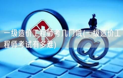 一级造价工程师考几门哦 考试科目概览