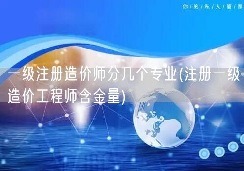 一级注册造价师分几个专业 含金量揭秘