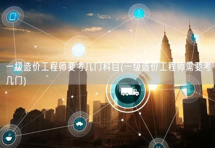 一级造价工程师要考几门科目 需要通过几门