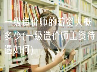 一级造价师的薪资大概多少 薪资水平概览