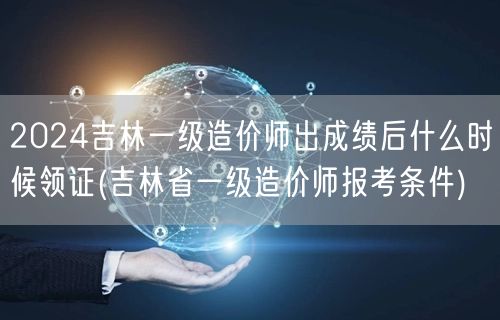 2024吉林一级造价师出成绩后领证时间预
