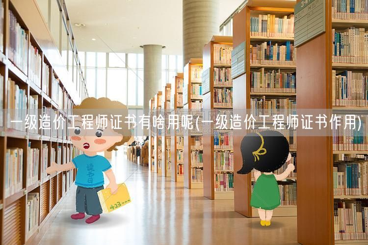 一级造价工程师证书有啥用呢 实用价值与职