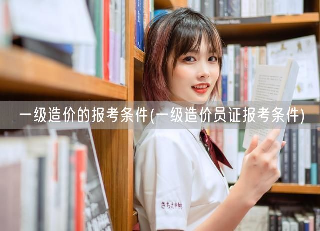 一级造价的报考条件 报考要求详解