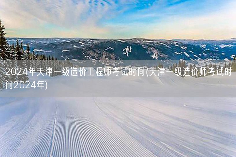 2024年天津一级造价工程师考试时间 官