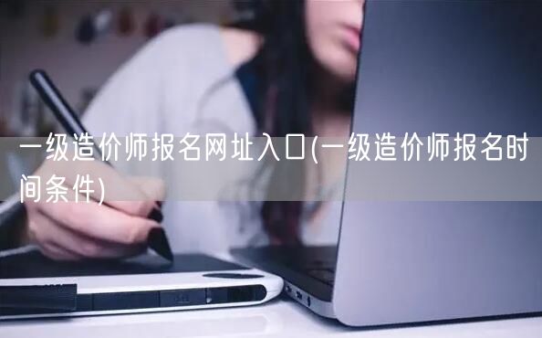 一级造价师报名网址入口 报名时间与条件查