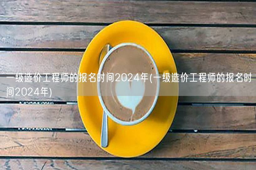 一级造价工程师的报名时间2024年 全年