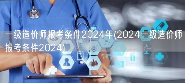 一级造价师报考条件2024年 2024年