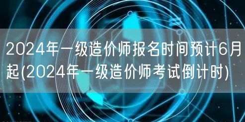 2024年一级造价师报名时间预计6月起 
