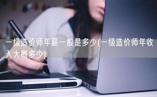 一级造价师年薪一般是多少 造价师年薪概览
