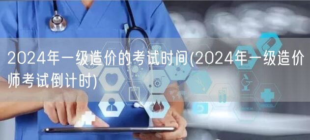 2024年一级造价的考试时间 备考冲刺倒