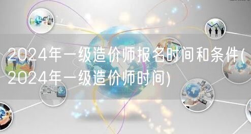 2024年一级造价师报名时间及条件概览