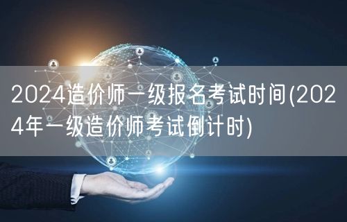 2024造价师一级报名考试时间 2024