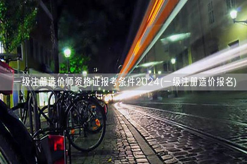 一级注册造价师资格证报考条件2024 报