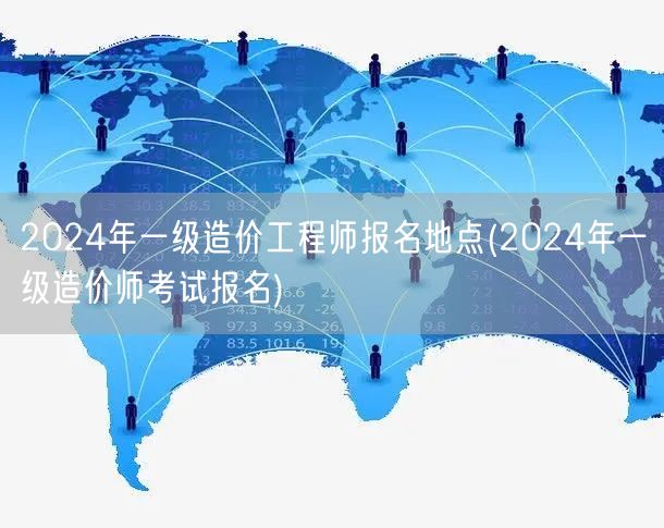 2024年一级造价工程师报名地点 报名时