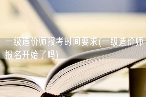 一级造价师报考时间要求 报名已开始