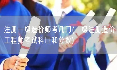 注册一级造价师考几门 考试科目及分数概览