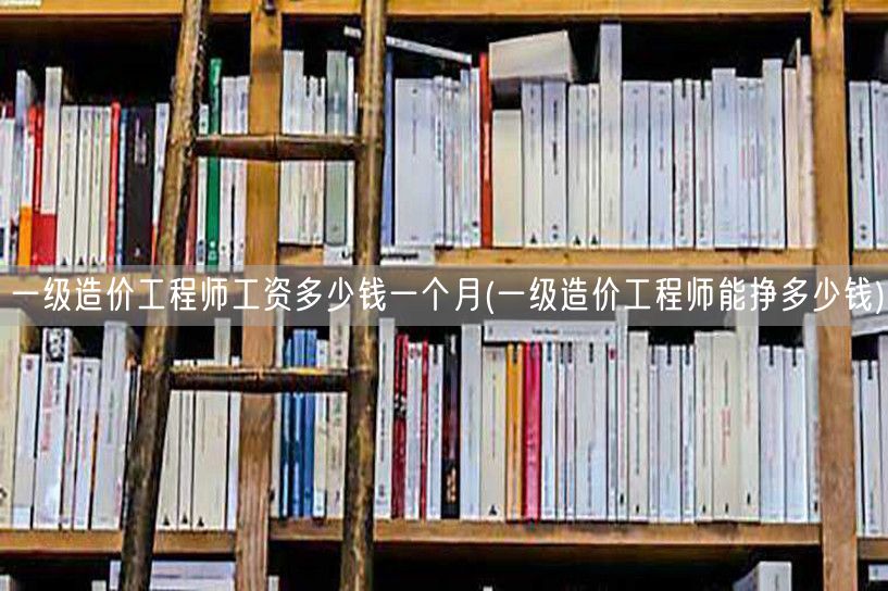 一级造价工程师工资多少钱一个月 薪资水平