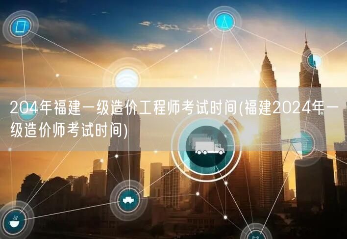 2024年福建一级造价工程师考试时间 福
