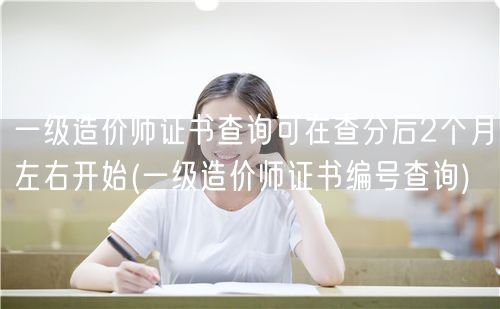 一级造价师证书查询时间：查分后约2月可启
