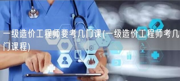 一级造价工程师要考几门课 考试科目概览