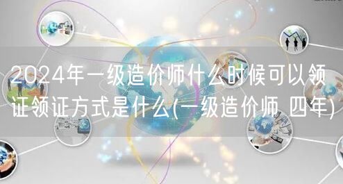 2024年一级造价师领证时间及方式详解 