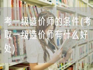 考一级造价师的条件 就业前景与优势