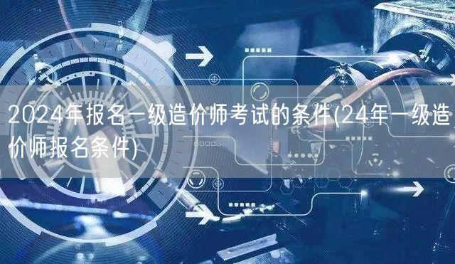 2024年报名一级造价师考试的条件 报考