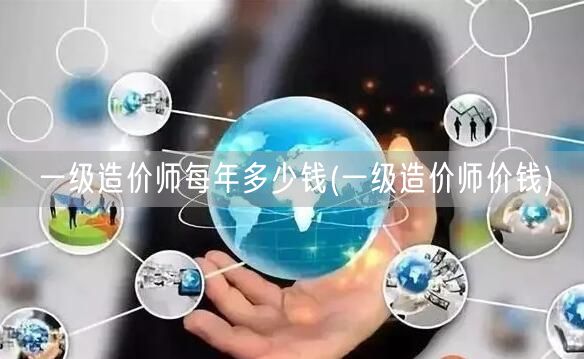 一级造价师每年多少钱 薪资水平概览