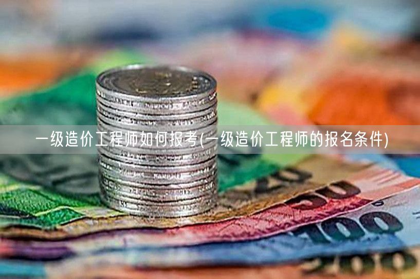 一级造价工程师如何报考 报名流程与条件详