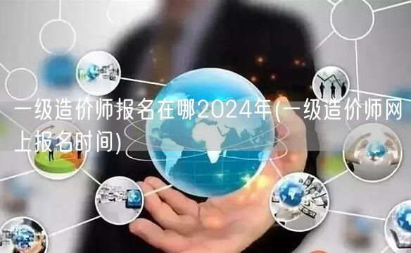一级造价师报名在哪 2024年 网上报名