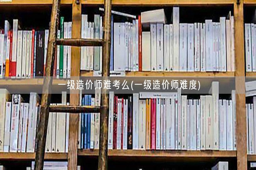 一级造价师难考么 难度如何