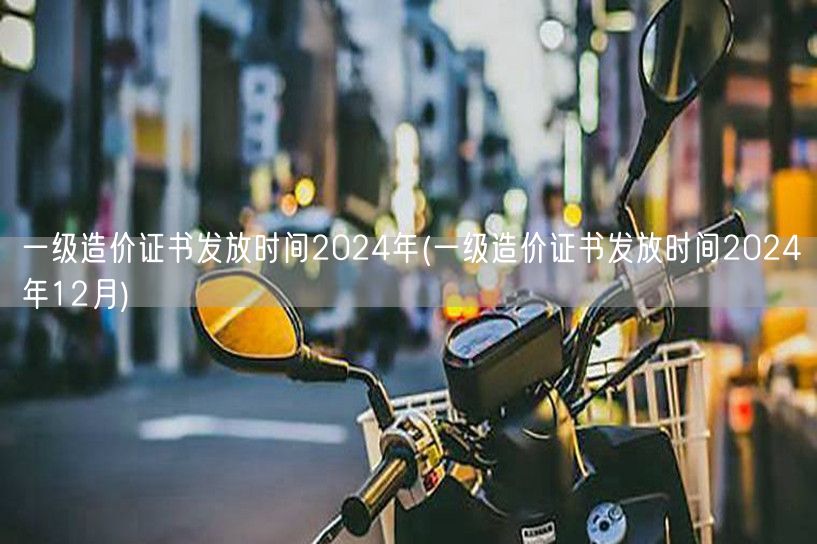 一级造价证书发放时间2024年 年底揭晓