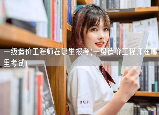 一级造价工程师报考及考试地点
