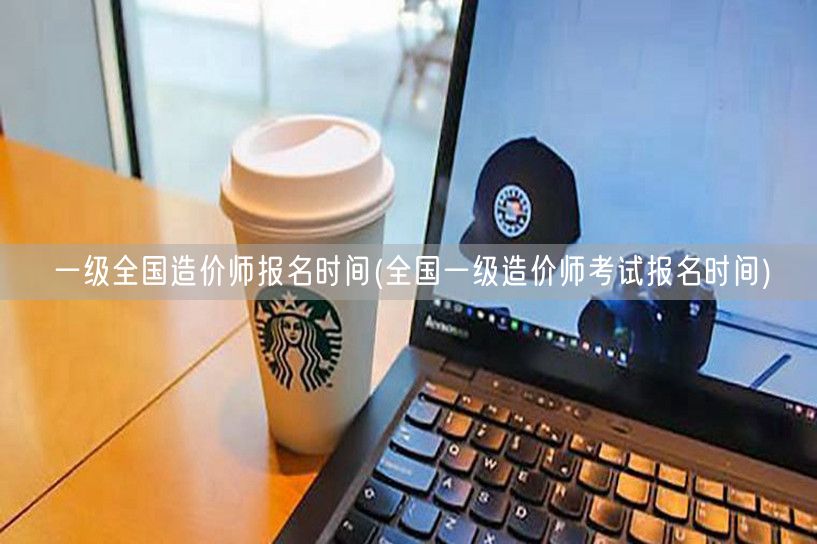 全国一级造价师报名时间 官方发布报名日期