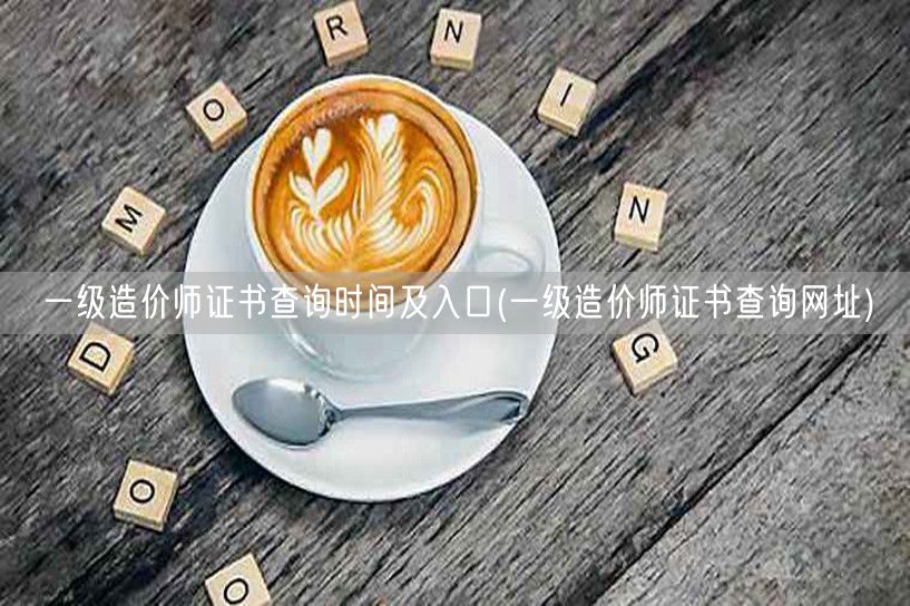 一级造价师证书查询时间及入口 官方查询平
