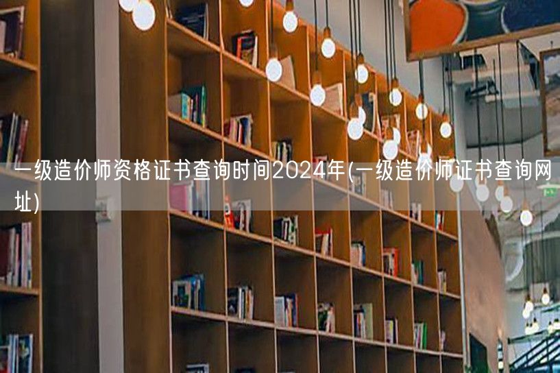 一级造价师资格证书查询时间2024年 查
