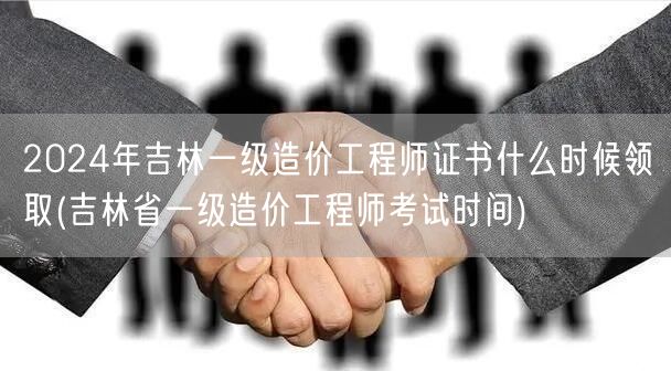 2024年吉林一级造价工程师证书领取时间