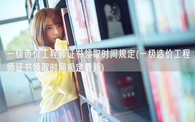 一级造价工程师证书领取时间规定 最新信息