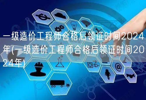 一级造价工程师合格后领证时间2024年 