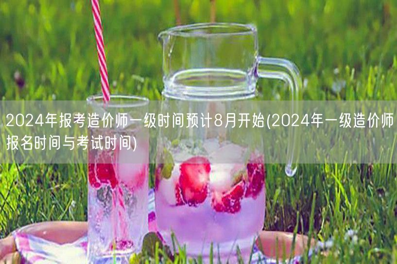 2024年报考造价师一级时间预计8月开始