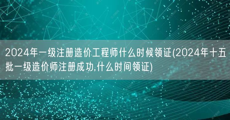 2024年一级注册造价工程师领证时间 十