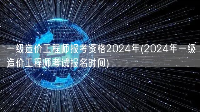 一级造价工程师报考资格2024年 报名时
